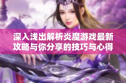 深入浅出解析炎魔游戏最新攻略与你分享的技巧与心得