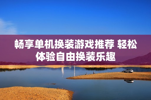 畅享单机换装游戏推荐 轻松体验自由换装乐趣
