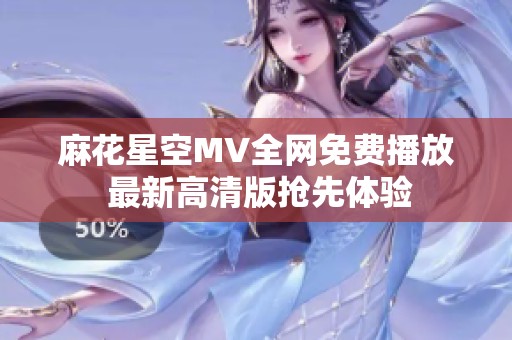 麻花星空MV全网免费播放 最新高清版抢先体验