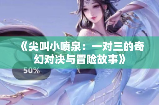 《尖叫小喷泉：一对三的奇幻对决与冒险故事》