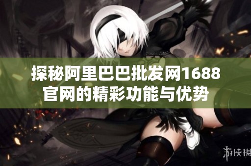 探秘阿里巴巴批发网1688官网的精彩功能与优势