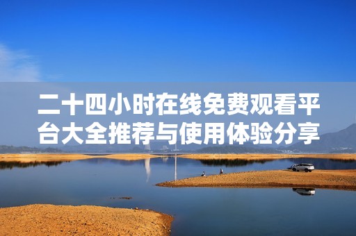 二十四小时在线免费观看平台大全推荐与使用体验分享