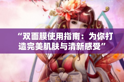 “双面膜使用指南：为你打造完美肌肤与清新感受”