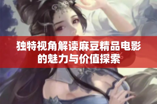 独特视角解读麻豆精品电影的魅力与价值探索