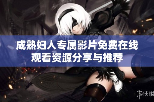 成熟妇人专属影片免费在线观看资源分享与推荐