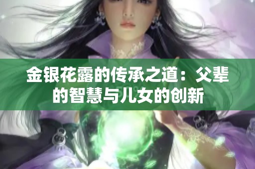 金银花露的传承之道：父辈的智慧与儿女的创新