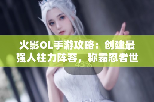 火影OL手游攻略：创建最强人柱力阵容，称霸忍者世界！