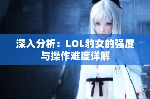 深入分析：LOL豹女的强度与操作难度详解