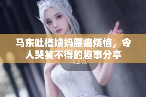 马东吐槽姨妈腰痛烦恼，令人哭笑不得的趣事分享