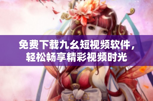 免费下载九幺短视频软件，轻松畅享精彩视频时光