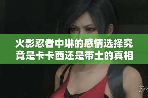 火影忍者中琳的感情选择究竟是卡卡西还是带土的真相揭秘