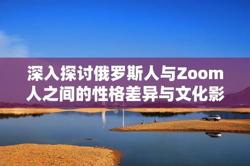 深入探讨俄罗斯人与Zoom人之间的性格差异与文化影响