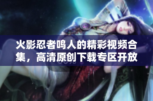 火影忍者鸣人的精彩视频合集，高清原创下载专区开放