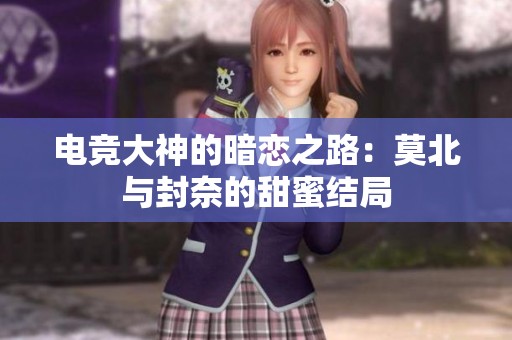 电竞大神的暗恋之路：莫北与封奈的甜蜜结局