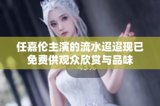 任嘉伦主演的流水迢迢现已免费供观众欣赏与品味