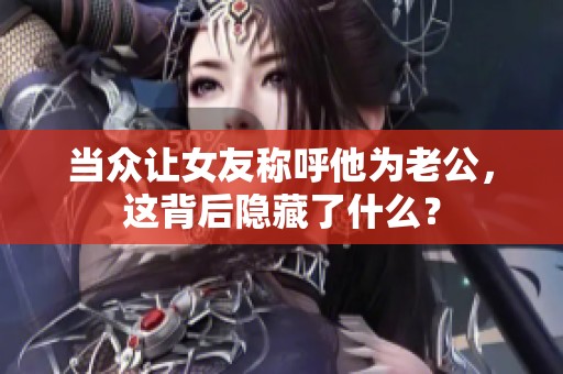 当众让女友称呼他为老公，这背后隐藏了什么？