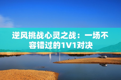 逆风挑战心灵之战：一场不容错过的1V1对决