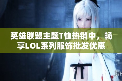 英雄联盟主题T恤热销中，畅享LOL系列服饰批发优惠