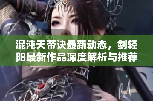 混沌天帝诀最新动态，剑轻阳最新作品深度解析与推荐