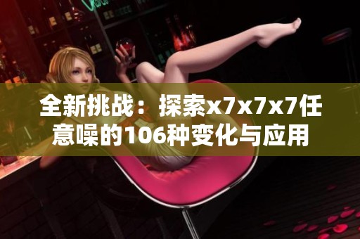 全新挑战：探索x7x7x7任意噪的106种变化与应用