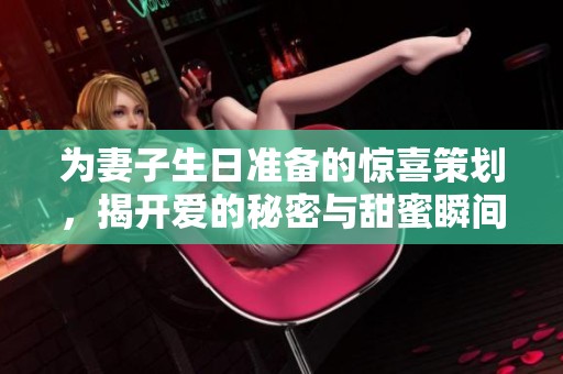 为妻子生日准备的惊喜策划，揭开爱的秘密与甜蜜瞬间