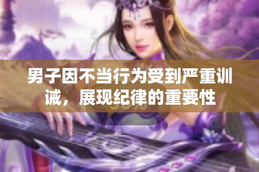 男子因不当行为受到严重训诫，展现纪律的重要性
