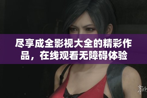 尽享成全影视大全的精彩作品，在线观看无障碍体验