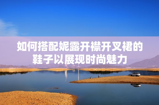 如何搭配妮露开襟开叉裙的鞋子以展现时尚魅力