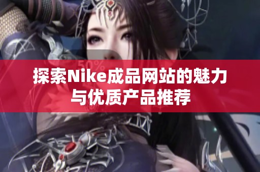 探索Nike成品网站的魅力与优质产品推荐