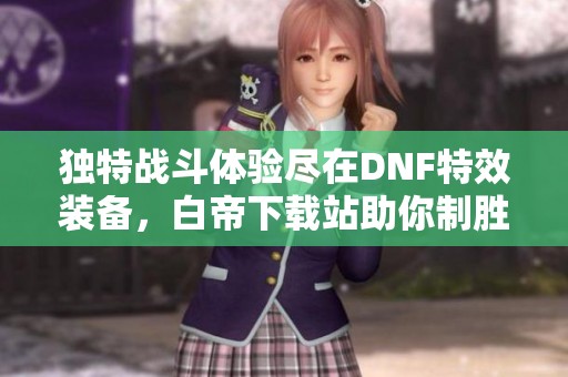 独特战斗体验尽在DNF特效装备，白帝下载站助你制胜勇者之路