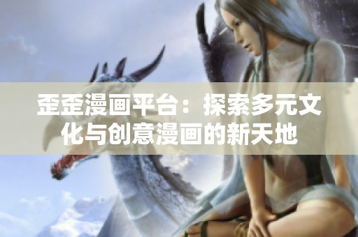 歪歪漫画平台：探索多元文化与创意漫画的新天地