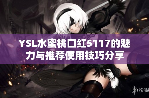 YSL水蜜桃口红5117的魅力与推荐使用技巧分享