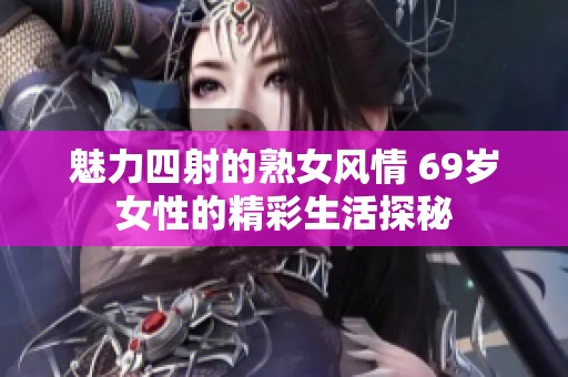 魅力四射的熟女风情 69岁女性的精彩生活探秘