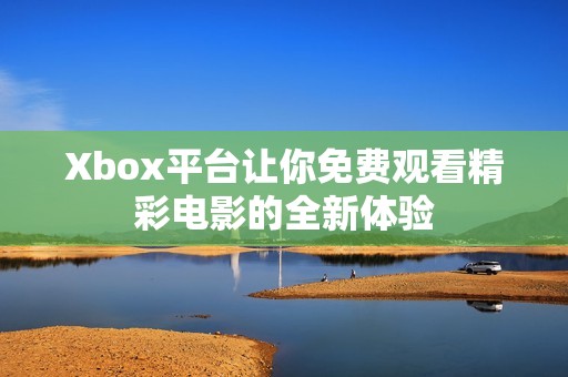Xbox平台让你免费观看精彩电影的全新体验