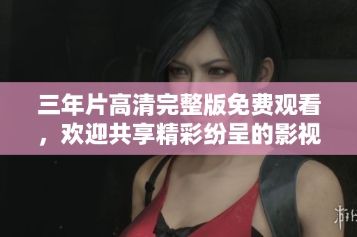 三年片高清完整版免费观看，欢迎共享精彩纷呈的影视体验