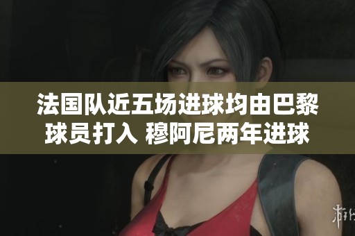 法国队近五场进球均由巴黎球员打入 穆阿尼两年进球仅次于他