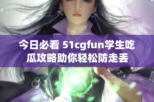 今日必看 51cgfun学生吃瓜攻略助你轻松防走丢