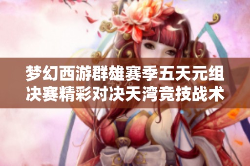 梦幻西游群雄赛季五天元组决赛精彩对决天湾竞技战术揭秘
