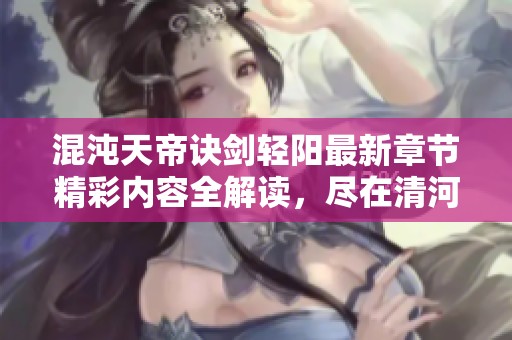 混沌天帝诀剑轻阳最新章节精彩内容全解读，尽在清河文学网