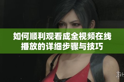 如何顺利观看成全视频在线播放的详细步骤与技巧