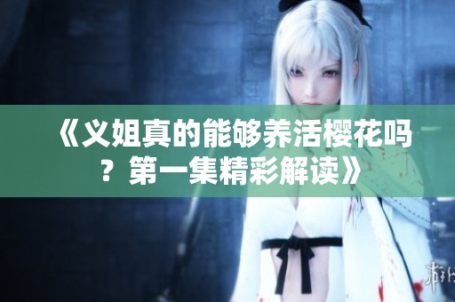 《义姐真的能够养活樱花吗？第一集精彩解读》