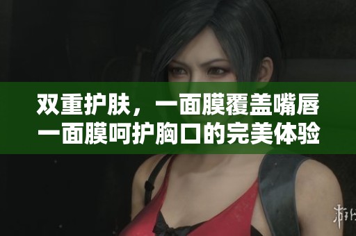 双重护肤，一面膜覆盖嘴唇一面膜呵护胸口的完美体验