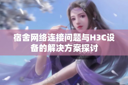 宿舍网络连接问题与H3C设备的解决方案探讨