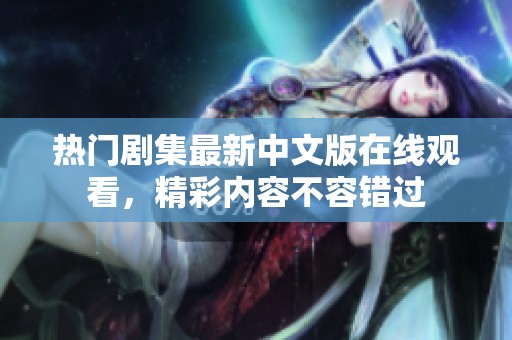 热门剧集最新中文版在线观看，精彩内容不容错过