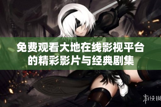 免费观看大地在线影视平台的精彩影片与经典剧集