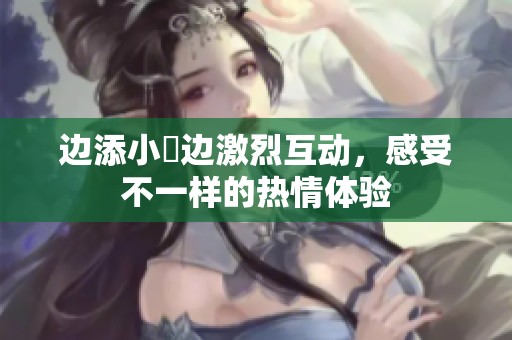 边添小泬边激烈互动，感受不一样的热情体验