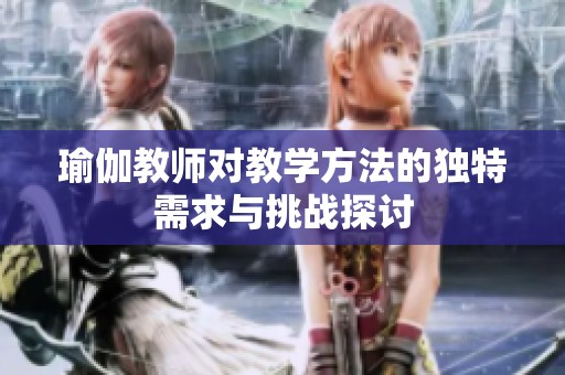 瑜伽教师对教学方法的独特需求与挑战探讨