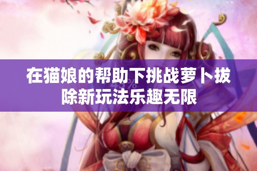 在猫娘的帮助下挑战萝卜拔除新玩法乐趣无限