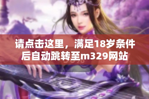 请点击这里，满足18岁条件后自动跳转至m329网站