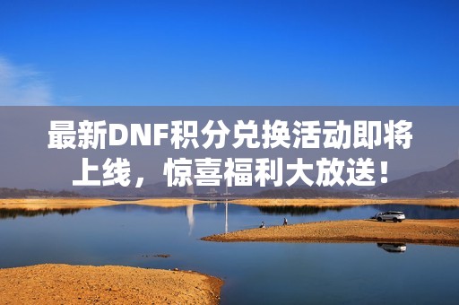 最新DNF积分兑换活动即将上线，惊喜福利大放送！